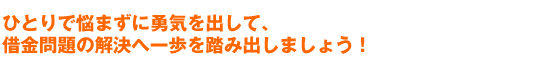 ひとりで悩まずに勇気を出して、
借金問題の解決へ一歩を踏み出しましょう!